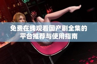 免费在线观看国产剧全集的平台推荐与使用指南