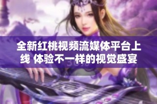 全新红桃视频流媒体平台上线 体验不一样的视觉盛宴
