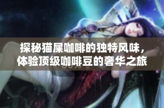 探秘猫屎咖啡的独特风味，体验顶级咖啡豆的奢华之旅