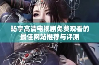 畅享高清电视剧免费观看的最佳网站推荐与评测