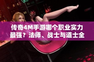 传奇4M手游哪个职业实力最强？法师、战士与道士全面解析！