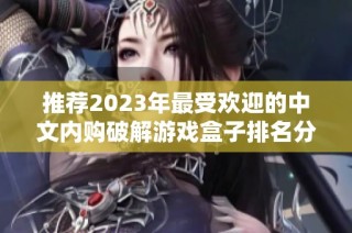 推荐2023年最受欢迎的中文内购破解游戏盒子排名分析