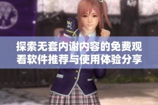 探索无套内谢内容的免费观看软件推荐与使用体验分享