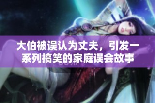 大伯被误认为丈夫，引发一系列搞笑的家庭误会故事