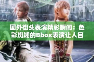 国外街头表演精彩瞬间：色彩斑斓的Bbox表演让人目不暇接