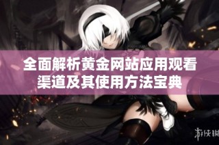 全面解析黄金网站应用观看渠道及其使用方法宝典