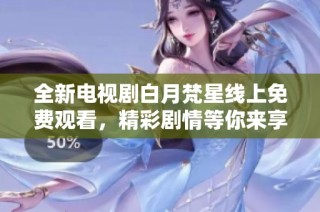 全新电视剧白月梵星线上免费观看，精彩剧情等你来享受