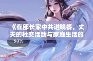 《在部长家中共进晚餐，丈夫的社交活动与家庭生活的微妙平衡》