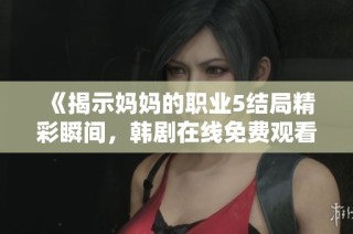 《揭示妈妈的职业5结局精彩瞬间，韩剧在线免费观看全新体验》