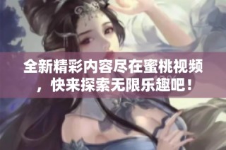 全新精彩内容尽在蜜桃视频，快来探索无限乐趣吧！