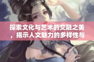 探索文化与艺术的交融之美，揭示人文魅力的多样性与深度