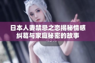 日本人妻禁忌之恋揭秘情感纠葛与家庭秘密的故事
