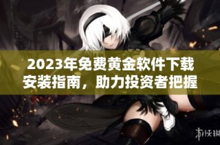 2023年免费黄金软件下载安装指南，助力投资者把握市场机会