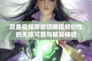 双鱼视频带你领略视频创作的无限可能与精彩体验
