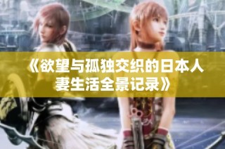《欲望与孤独交织的日本人妻生活全景记录》