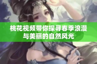 桃花视频带你探寻春季浪漫与美丽的自然风光