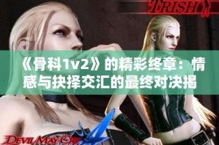 《骨科1v2》的精彩终章：情感与抉择交汇的最终对决揭秘