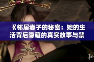 《邻居妻子的秘密：她的生活背后隐藏的真实故事与禁忌情感》