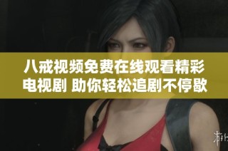 八戒视频免费在线观看精彩电视剧 助你轻松追剧不停歇