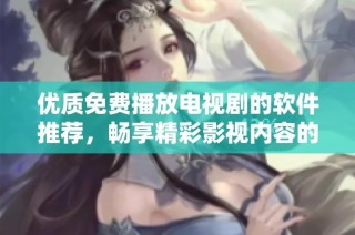优质免费播放电视剧的软件推荐，畅享精彩影视内容的最佳选择