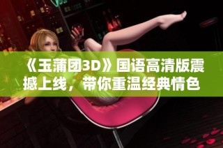 《玉蒲团3D》国语高清版震撼上线，带你重温经典情色故事