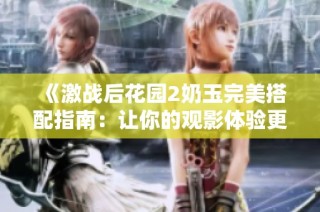 《激战后花园2奶玉完美搭配指南：让你的观影体验更加精彩》