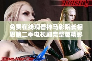 免费在线观看神马影院长相思第二季电视剧完整版精彩剧情解析与分享