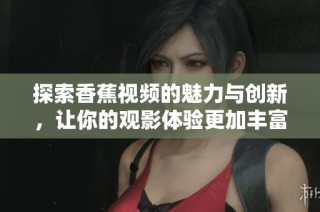 探索香蕉视频的魅力与创新，让你的观影体验更加丰富多彩