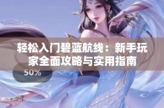 轻松入门碧蓝航线：新手玩家全面攻略与实用指南