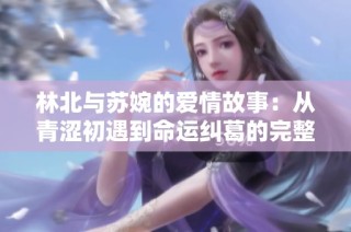 林北与苏婉的爱情故事：从青涩初遇到命运纠葛的完整旅程
