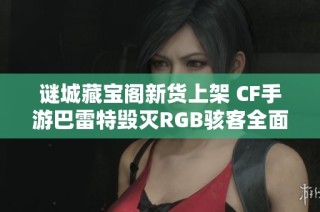 谜城藏宝阁新货上架 CF手游巴雷特毁灭RGB骇客全面解析！