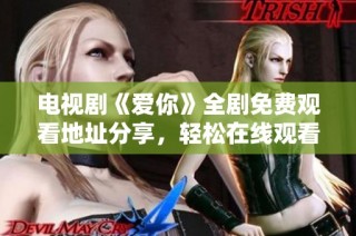 电视剧《爱你》全剧免费观看地址分享，轻松在线观看全集内容