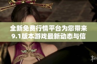 全新免费行情平台为您带来9.1版本游戏最新动态与信息分享