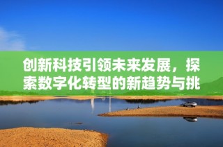 创新科技引领未来发展，探索数字化转型的新趋势与挑战