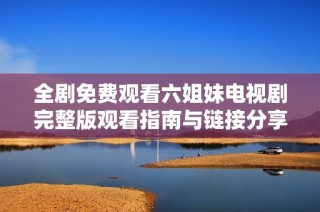 全剧免费观看六姐妹电视剧完整版观看指南与链接分享
