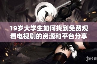 19岁大学生如何找到免费观看电视剧的资源和平台分享