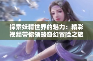 探索妖精世界的魅力：精彩视频带你领略奇幻冒险之旅