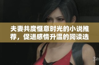 夫妻共度惬意时光的小说推荐，促进感情升温的阅读选择