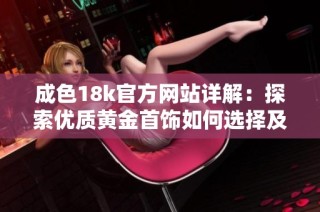 成色18k官方网站详解：探索优质黄金首饰如何选择及购买指南