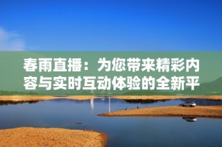 春雨直播：为您带来精彩内容与实时互动体验的全新平台
