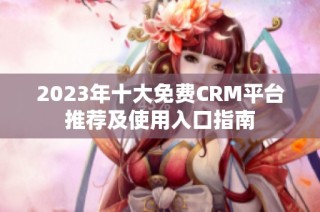 2023年十大免费CRM平台推荐及使用入口指南