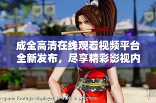 成全高清在线观看视频平台全新发布，尽享精彩影视内容！
