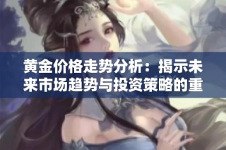 黄金价格走势分析：揭示未来市场趋势与投资策略的重要性
