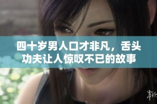 四十岁男人口才非凡，舌头功夫让人惊叹不已的故事