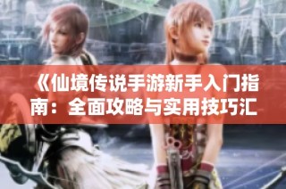 《仙境传说手游新手入门指南：全面攻略与实用技巧汇总》