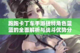 跑跑卡丁车手游独特角色蓝蓝的全面解析与战斗优势分析