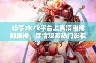 畅享7k7k平台上高清电视剧直播，尽情观看热门影视剧作品
