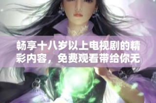 畅享十八岁以上电视剧的精彩内容，免费观看带给你无限乐趣与感动