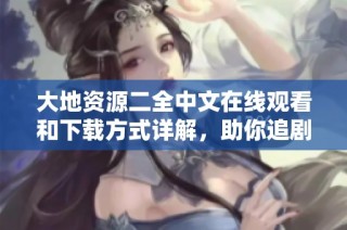 大地资源二全中文在线观看和下载方式详解，助你追剧无阻