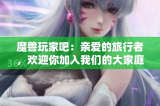 魔兽玩家吧：亲爱的旅行者，欢迎你加入我们的大家庭一同探险！